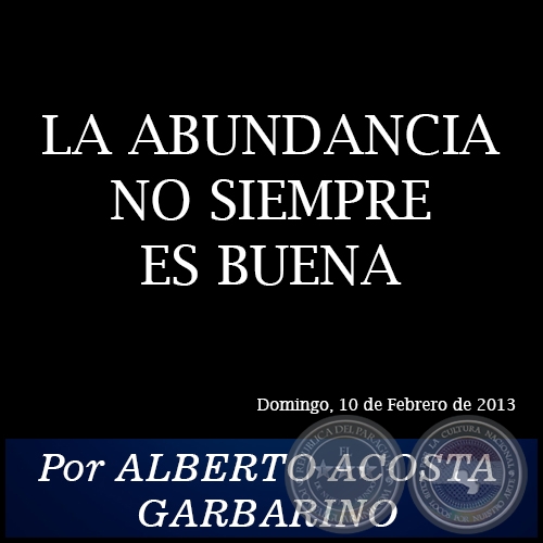 LA ABUNDANCIA NO SIEMPRE ES BUENA - Por ALBERTO ACOSTA GARBARINO - Domingo, 10 de Febrero de 2013